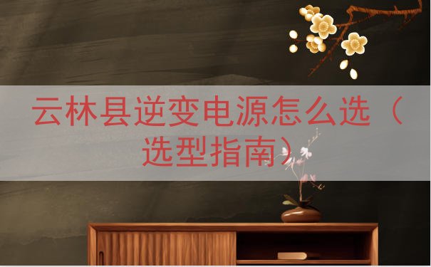 云林县逆变电源怎么选（选型指南）